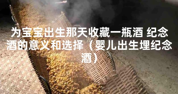为宝宝出生那天收藏一瓶酒 纪念酒的意义和选择（婴儿出生埋纪念酒）